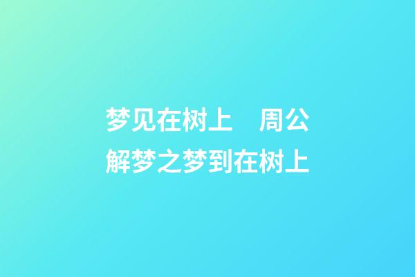 梦见在树上　周公解梦之梦到在树上